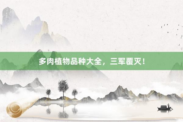 多肉植物品种大全，三军覆灭！