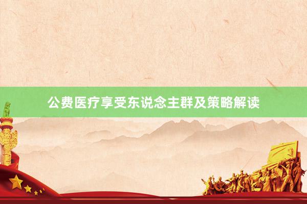 公费医疗享受东说念主群及策略解读