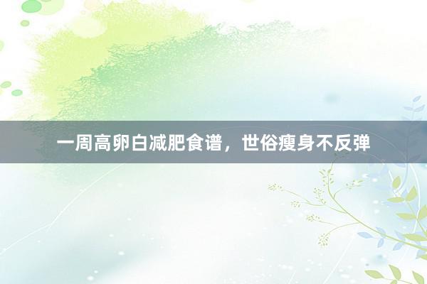 一周高卵白减肥食谱，世俗瘦身不反弹